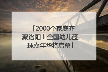 2000个家庭齐聚洛阳！全国幼儿篮球嘉年华将启幕
