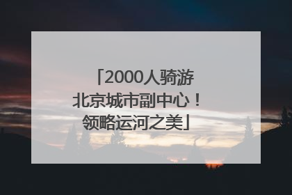2000人骑游北京城市副中心！领略运河之美