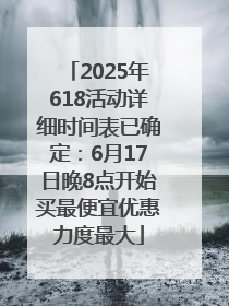 2025年618活动详细时间表已确定：6月17日晚8点开始买最便宜优惠力度最大