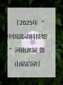2025年“中国流动科技馆”河南巡展·鲁山站启动