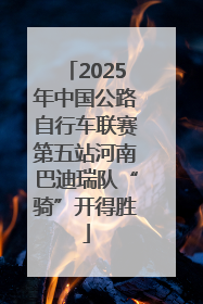 2025年中国公路自行车联赛第五站河南巴迪瑞队“骑”开得胜