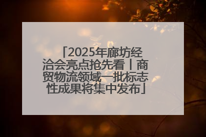 2025年廊坊经洽会亮点抢先看丨商贸物流领域一批标志性成果将集中发布