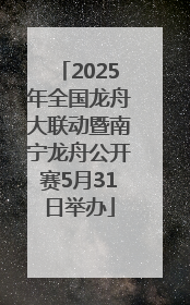 2025年全国龙舟大联动暨南宁龙舟公开赛5月31日举办