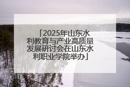 2025年山东水利教育与产业高质量发展研讨会在山东水利职业学院举办