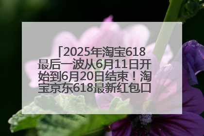 2025年淘宝618最后一波从6月11日开始到6月20日结束！淘宝京东618最新红包口令是：优惠礼包855