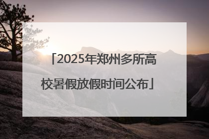 2025年郑州多所高校暑假放假时间公布