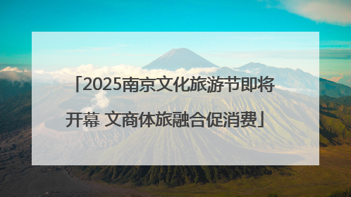 2025南京文化旅游节即将开幕 文商体旅融合促消费