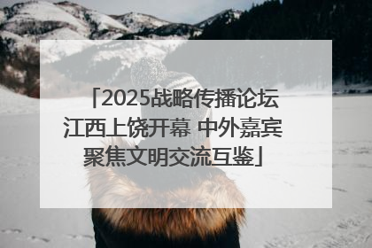 2025战略传播论坛江西上饶开幕 中外嘉宾聚焦文明交流互鉴