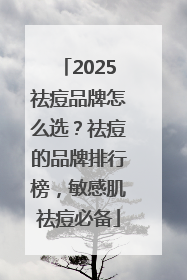 2025祛痘品牌怎么选？祛痘的品牌排行榜，敏感肌祛痘必备