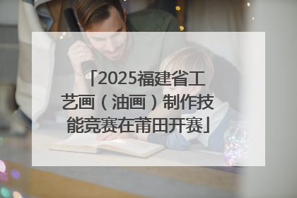 2025福建省工艺画（油画）制作技能竞赛在莆田开赛