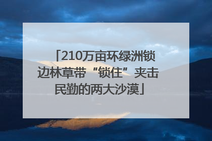 210万亩环绿洲锁边林草带“锁住”夹击民勤的两大沙漠