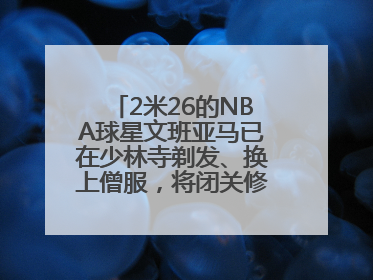 2米26的NBA球星文班亚马已在少林寺剃发、换上僧服，将闭关修行10天！少林寺回应：人在寺里