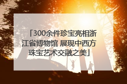 300余件珍宝亮相浙江省博物馆 展现中西方珠宝艺术交融之美