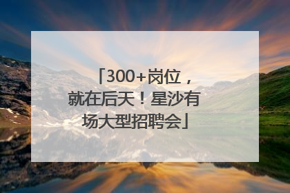 300+岗位，就在后天！星沙有场大型招聘会