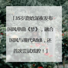 35岁鹿晗深夜发布国风单曲《梦》，融合国风与现代R&B，还首次尝试戏腔！