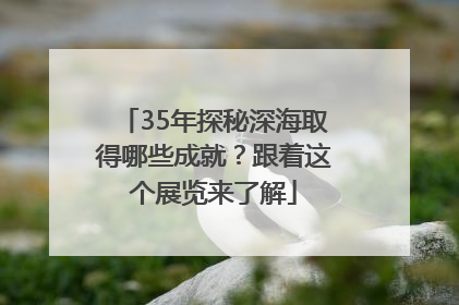 35年探秘深海取得哪些成就？跟着这个展览来了解
