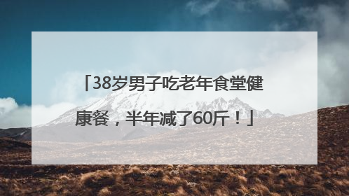 38岁男子吃老年食堂健康餐，半年减了60斤！