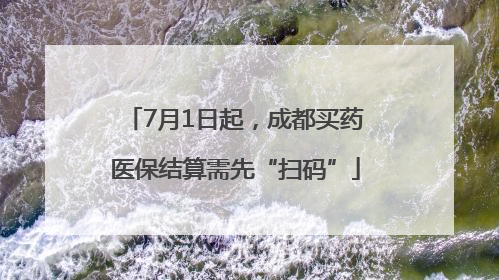 7月1日起，成都买药医保结算需先“扫码”