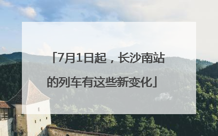 7月1日起，长沙南站的列车有这些新变化