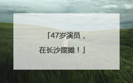 47岁演员，在长沙摆摊！