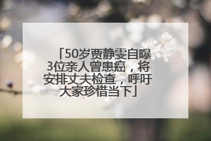 50岁贾静雯自曝3位亲人曾患癌，将安排丈夫检查，呼吁大家珍惜当下