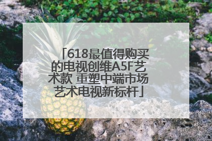 618最值得购买的电视创维A5F艺术款 重塑中端市场艺术电视新标杆
