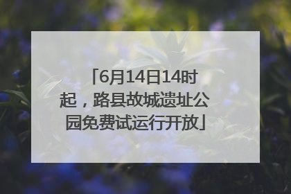 6月14日14时起，路县故城遗址公园免费试运行开放