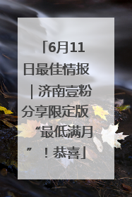 6月11日最佳情报｜济南壹粉分享限定版“最低满月”！恭喜