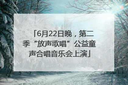 6月22日晚，第二季“放声歌唱”公益童声合唱音乐会上演