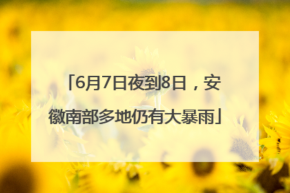 6月7日夜到8日，安徽南部多地仍有大暴雨