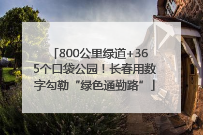 800公里绿道+365个口袋公园！长春用数字勾勒“绿色通勤路”