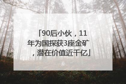 90后小伙，11年为国探获3座金矿，潜在价值近千亿