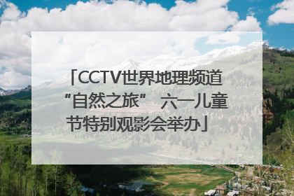 CCTV世界地理频道“自然之旅” 六一儿童节特别观影会举办