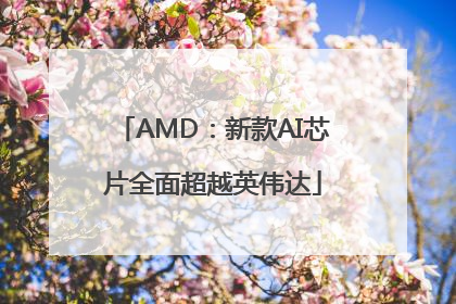 AMD：新款AI芯片全面超越英伟达