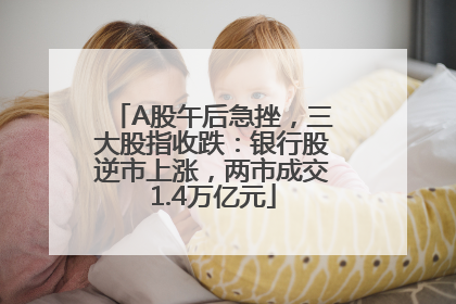 A股午后急挫，三大股指收跌：银行股逆市上涨，两市成交1.4万亿元