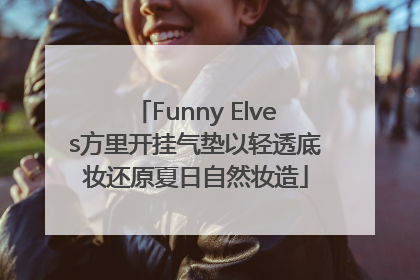 Funny Elves方里开挂气垫以轻透底妆还原夏日自然妆造