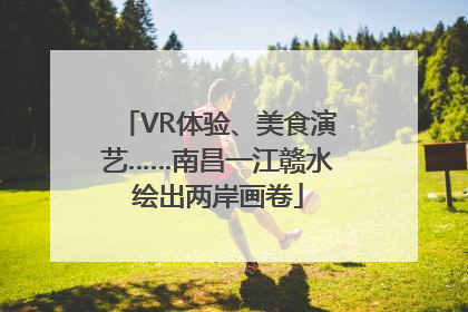 VR体验、美食演艺……南昌一江赣水绘出两岸画卷